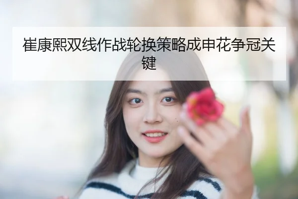 崔康熙双线作战轮换策略成申花争冠关键