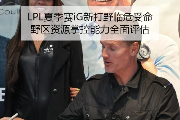 LPL夏季赛iG新打野临危受命野区资源掌控能力全面评估