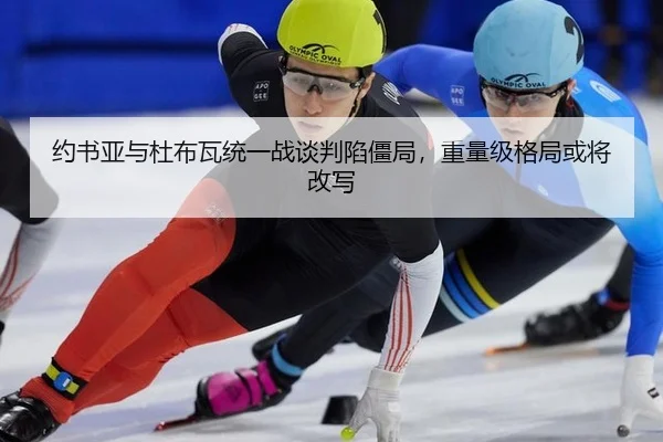 约书亚与杜布瓦统一战谈判陷僵局，重量级格局或将改写