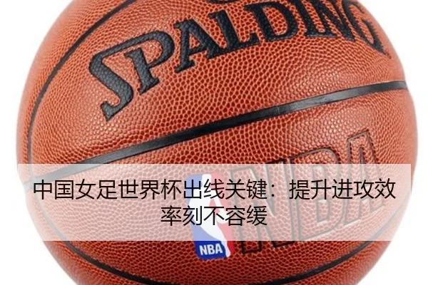 中国女足世界杯出线关键：提升进攻效率刻不容缓