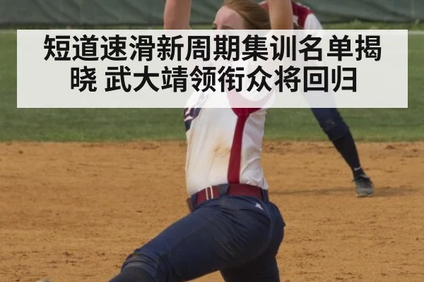 短道速滑新周期集训名单揭晓 武大靖领衔众将回归