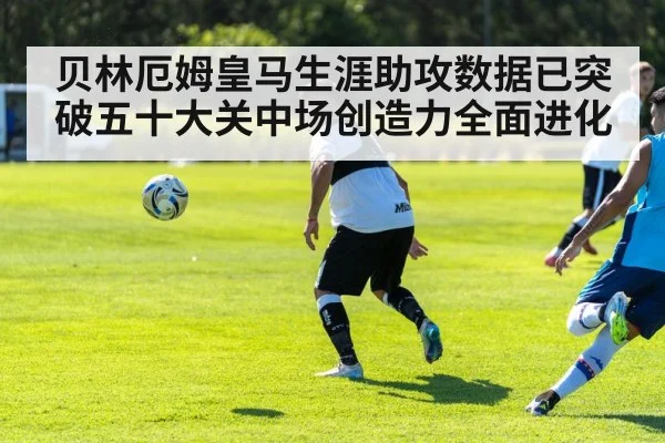 贝林厄姆皇马生涯助攻数据已突破五十大关中场创造力全面进化