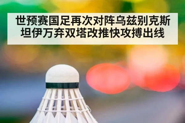 世预赛国足再次对阵乌兹别克斯坦伊万弃双塔改推快攻搏出线