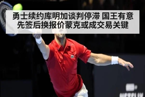 勇士续约库明加谈判停滞 国王有意先签后换报价蒙克或成交易关键