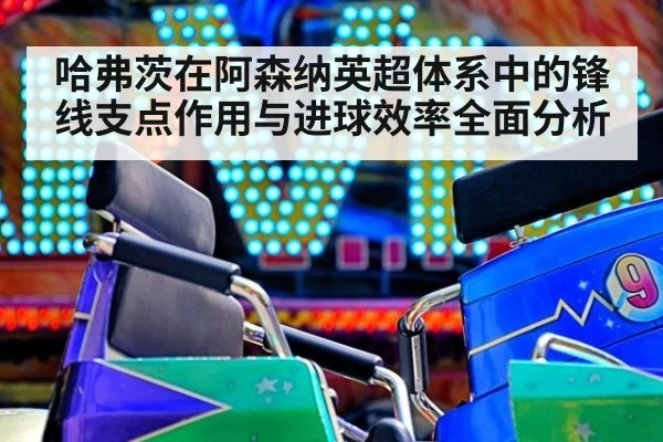 哈弗茨在阿森纳英超体系中的锋线支点作用与进球效率全面分析