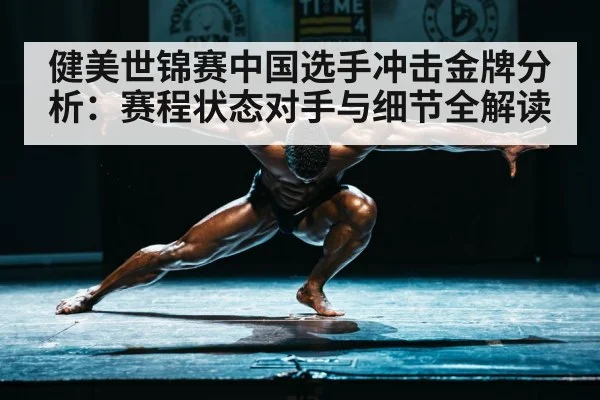健美世锦赛中国选手冲击金牌分析：赛程状态对手与细节全解读