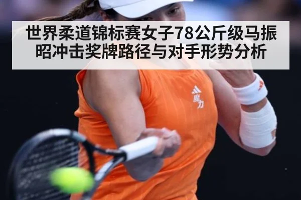 世界柔道锦标赛女子78公斤级马振昭冲击奖牌路径与对手形势分析