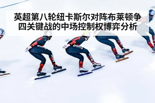 英超第八轮纽卡斯尔对阵布莱顿争四关键战的中场控制权博弈分析